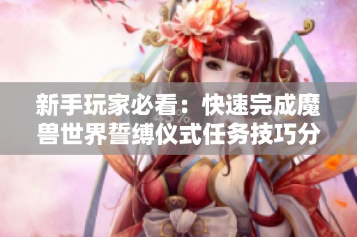 新手玩家必看：快速完成魔兽世界誓缚仪式任务技巧分享
