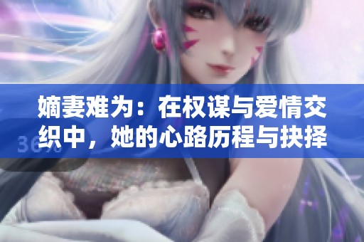 嫡妻难为：在权谋与爱情交织中，她的心路历程与抉择