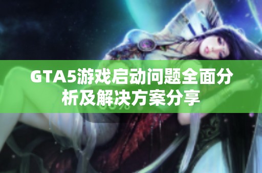 GTA5游戏启动问题全面分析及解决方案分享