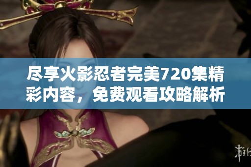 尽享火影忍者完美720集精彩内容，免费观看攻略解析