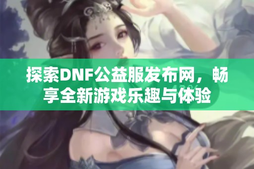 探索DNF公益服发布网，畅享全新游戏乐趣与体验