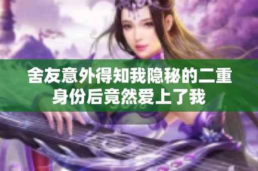 舍友意外得知我隐秘的二重身份后竟然爱上了我