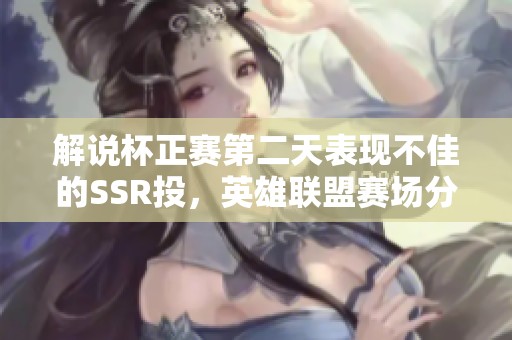 解说杯正赛第二天表现不佳的SSR投，英雄联盟赛场分析