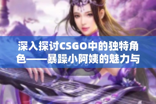 深入探讨CSGO中的独特角色——暴躁小阿姨的魅力与风格