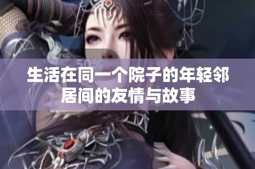 生活在同一个院子的年轻邻居间的友情与故事