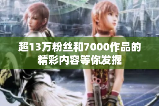超13万粉丝和7000作品的精彩内容等你发掘