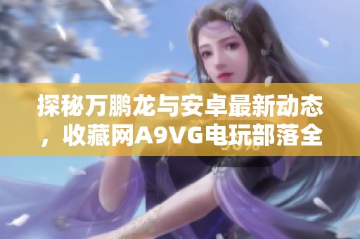 探秘万鹏龙与安卓最新动态，收藏网A9VG电玩部落全解析