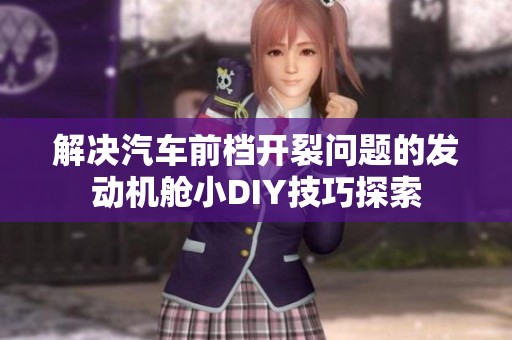 解决汽车前档开裂问题的发动机舱小DIY技巧探索