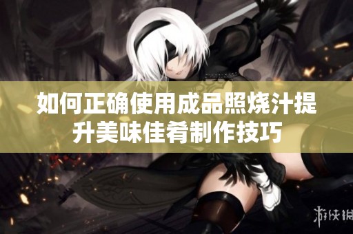 如何正确使用成品照烧汁提升美味佳肴制作技巧