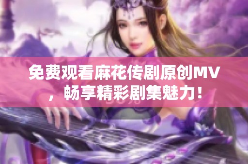 免费观看麻花传剧原创MV，畅享精彩剧集魅力！