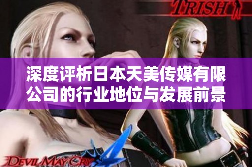深度评析日本天美传媒有限公司的行业地位与发展前景