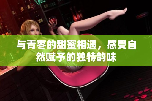 与青枣的甜蜜相遇，感受自然赋予的独特韵味