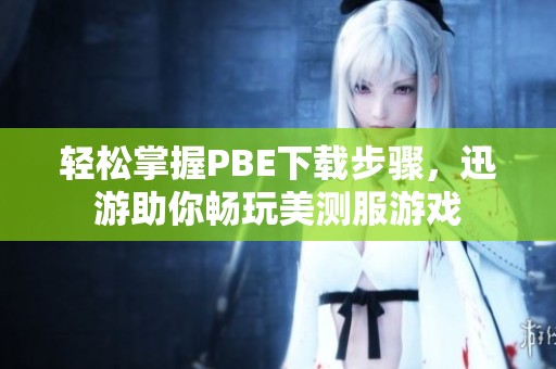 轻松掌握PBE下载步骤，迅游助你畅玩美测服游戏