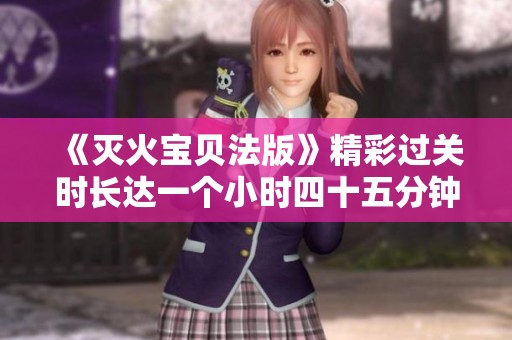《灭火宝贝法版》精彩过关时长达一个小时四十五分钟