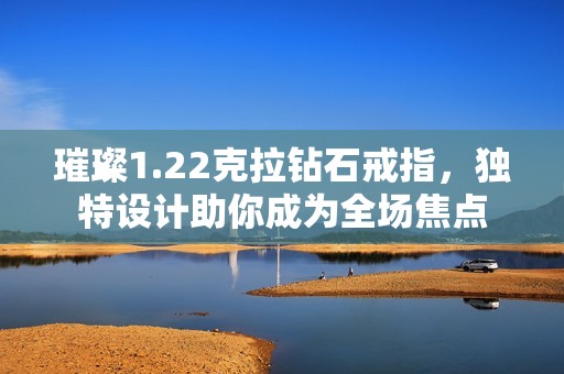 璀璨1.22克拉钻石戒指，独特设计助你成为全场焦点