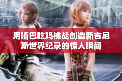 用嘴巴吃鸡挑战创造新吉尼斯世界纪录的惊人瞬间