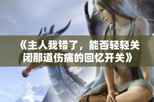《主人我错了，能否轻轻关闭那道伤痛的回忆开关》