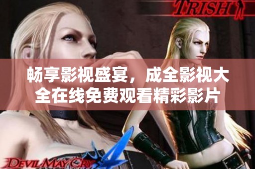 畅享影视盛宴，成全影视大全在线免费观看精彩影片