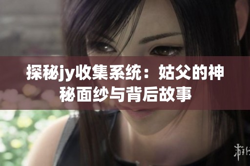 探秘jy收集系统：姑父的神秘面纱与背后故事