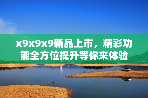 x9x9x9新品上市，精彩功能全方位提升等你来体验