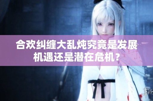 合欢纠缠大乱炖究竟是发展机遇还是潜在危机？