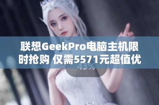 联想GeekPro电脑主机限时抢购 仅需5571元超值优惠！