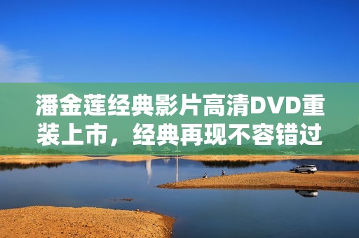 潘金莲经典影片高清DVD重装上市，经典再现不容错过