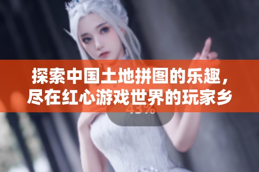 探索中国土地拼图的乐趣，尽在红心游戏世界的玩家乡！