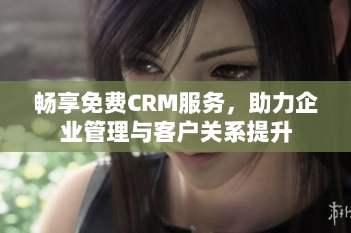 畅享免费CRM服务，助力企业管理与客户关系提升