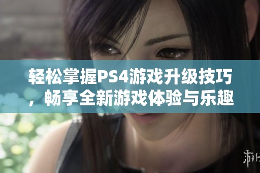 轻松掌握PS4游戏升级技巧，畅享全新游戏体验与乐趣