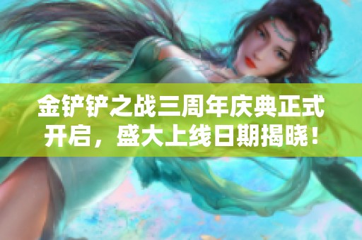 金铲铲之战三周年庆典正式开启，盛大上线日期揭晓！