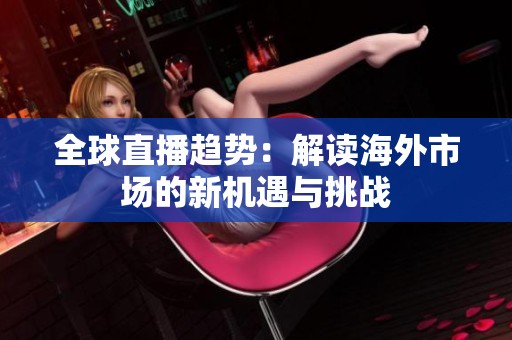 全球直播趋势：解读海外市场的新机遇与挑战