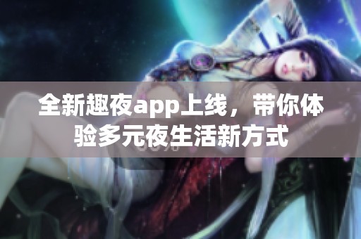 全新趣夜app上线，带你体验多元夜生活新方式