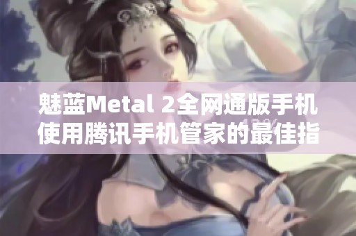 魅蓝Metal 2全网通版手机使用腾讯手机管家的最佳指南