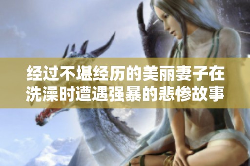 经过不堪经历的美丽妻子在洗澡时遭遇强暴的悲惨故事