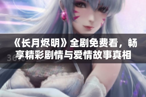 《长月烬明》全剧免费看，畅享精彩剧情与爱情故事真相
