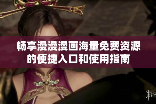 畅享漫漫漫画海量免费资源的便捷入口和使用指南