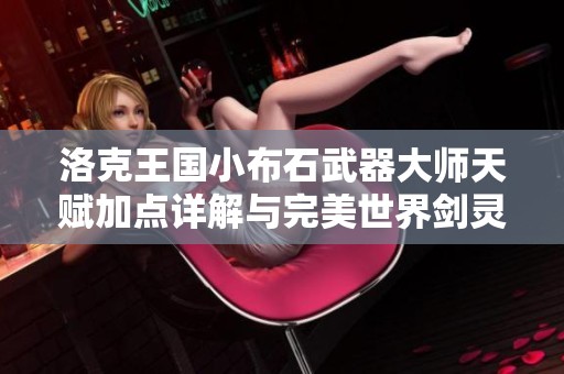洛克王国小布石武器大师天赋加点详解与完美世界剑灵加点攻略分享