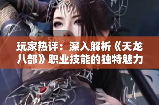 玩家热评：深入解析《天龙八部》职业技能的独特魅力与实战优势