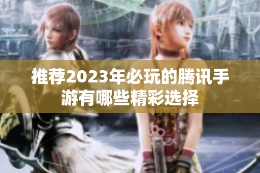 推荐2023年必玩的腾讯手游有哪些精彩选择