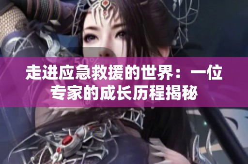 走进应急救援的世界：一位专家的成长历程揭秘
