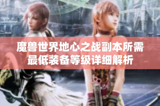 魔兽世界地心之战副本所需最低装备等级详细解析