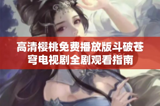 高清樱桃免费播放版斗破苍穹电视剧全剧观看指南