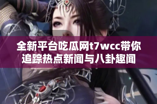 全新平台吃瓜网t7wcc带你追踪热点新闻与八卦趣闻