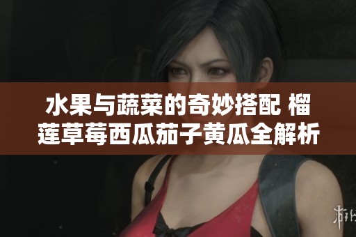 水果与蔬菜的奇妙搭配 榴莲草莓西瓜茄子黄瓜全解析