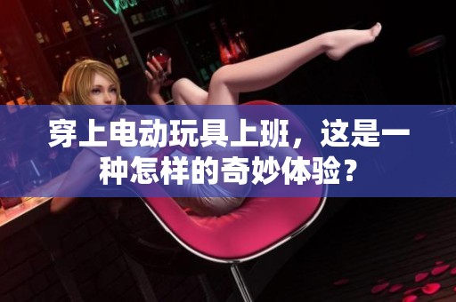 穿上电动玩具上班，这是一种怎样的奇妙体验？