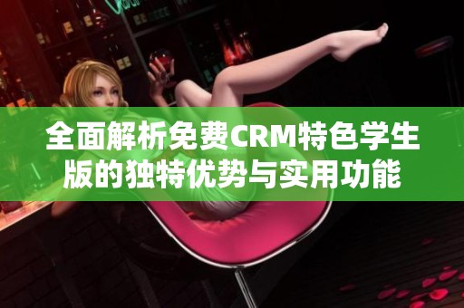 全面解析免费CRM特色学生版的独特优势与实用功能