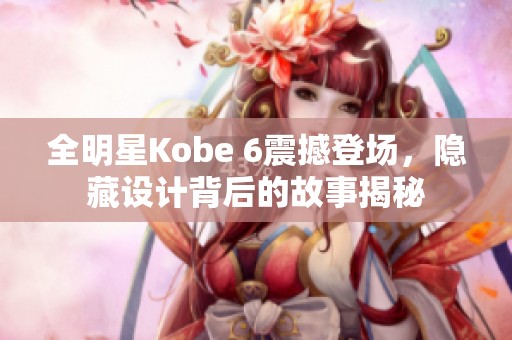 全明星Kobe 6震撼登场，隐藏设计背后的故事揭秘
