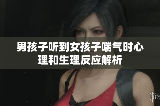 男孩子听到女孩子喘气时心理和生理反应解析