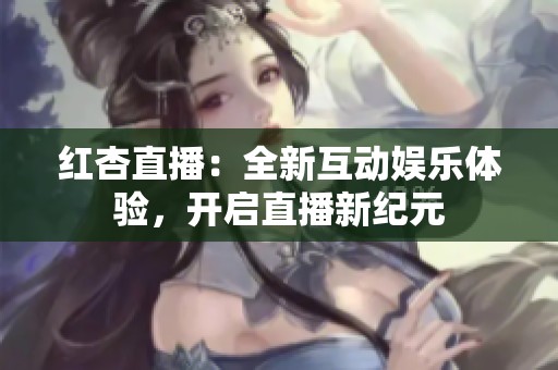 红杏直播：全新互动娱乐体验，开启直播新纪元